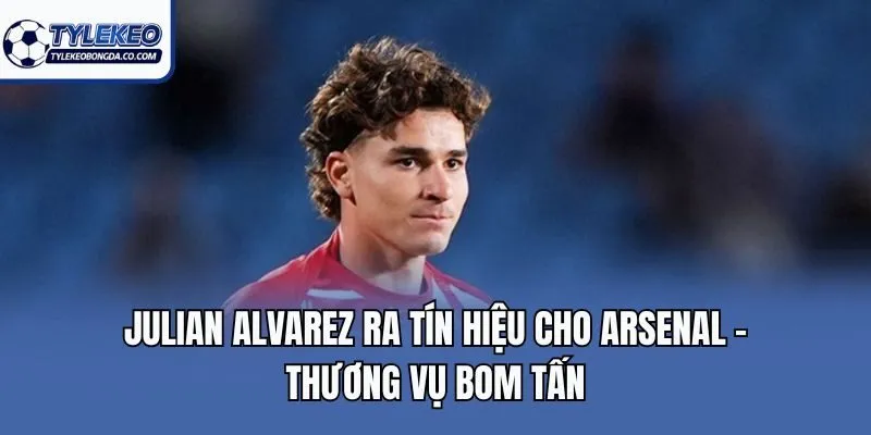 Julian Alvarez Ra Tín Hiệu Cho Arsenal - Thương Vụ Bom Tấn