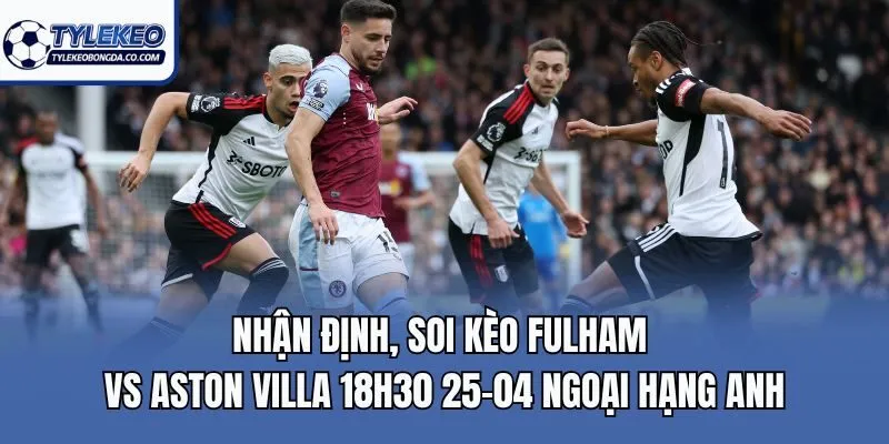 Nhận định, soi kèo Fulham vs Aston Villa 18h30 25-04 Ngoại Hạng Anh