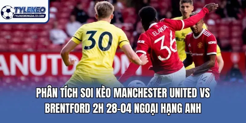 Phân tích soi kèo Manchester United Vs Brentford 2h 28-04 Ngoại Hạng Anh