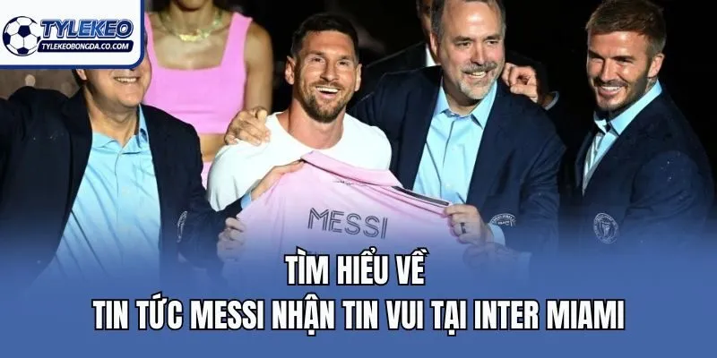 Tìm hiểu về tin tức Messi nhận tin vui tại Inter Miami